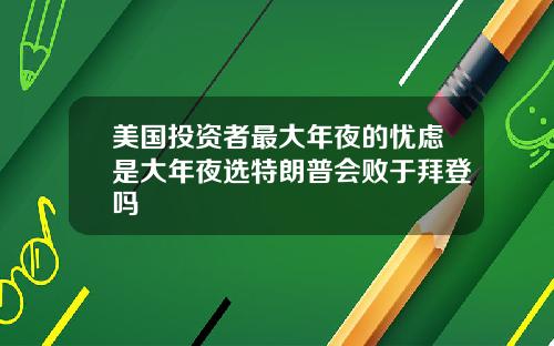 美国投资者最大年夜的忧虑是大年夜选特朗普会败于拜登吗