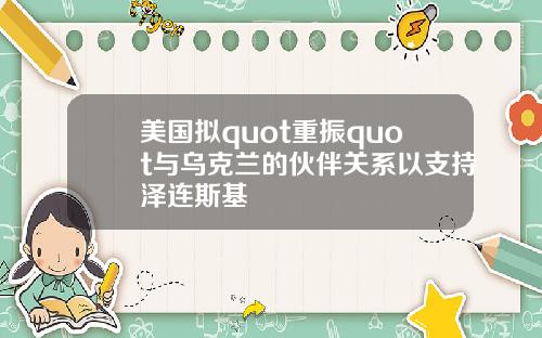 美国拟quot重振quot与乌克兰的伙伴关系以支持泽连斯基