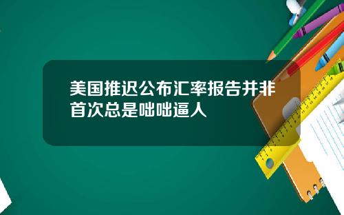 美国推迟公布汇率报告并非首次总是咄咄逼人