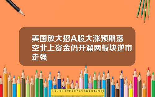 美国放大招A股大涨预期落空北上资金仍开溜两板块逆市走强