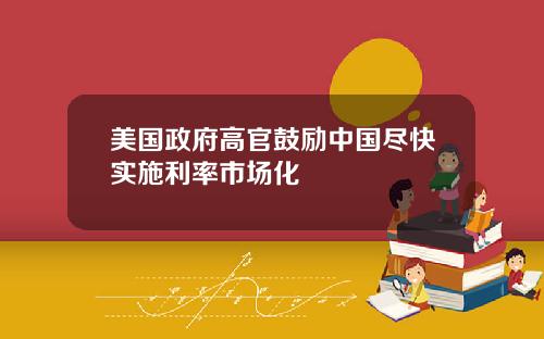 美国政府高官鼓励中国尽快实施利率市场化