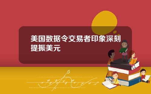 美国数据令交易者印象深刻提振美元