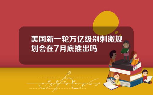 美国新一轮万亿级别刺激规划会在7月底推出吗