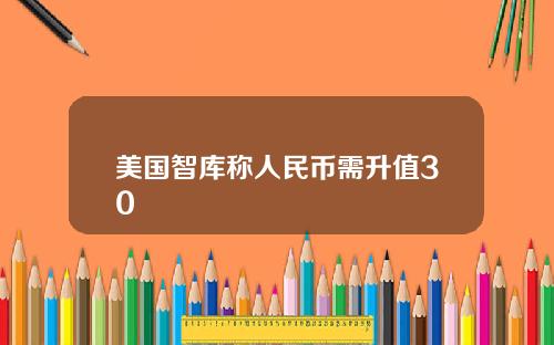 美国智库称人民币需升值30