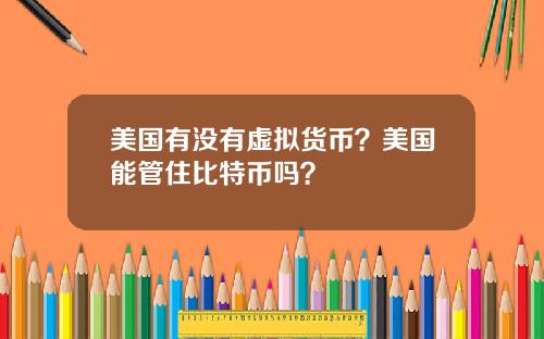 美国有没有虚拟货币?美国能管住比特币吗?