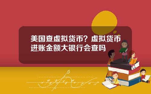 美国查虚拟货币?虚拟货币进账金额大银行会查吗