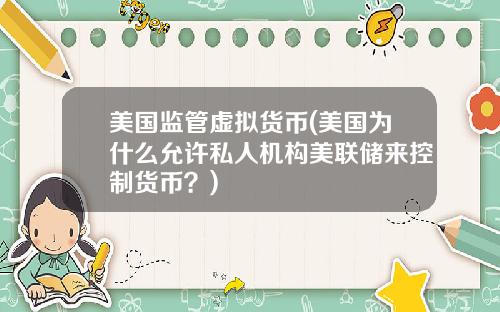 美国监管虚拟货币(美国为什么允许私人机构美联储来控制货币?)