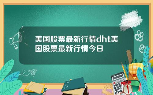 美国股票最新行情dht美国股票最新行情今日