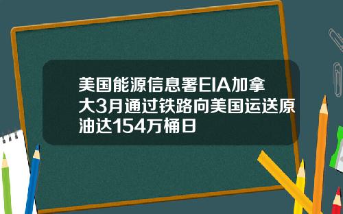 美国能源信息署EIA加拿大3月通过铁路向美国运送原油达154万桶日