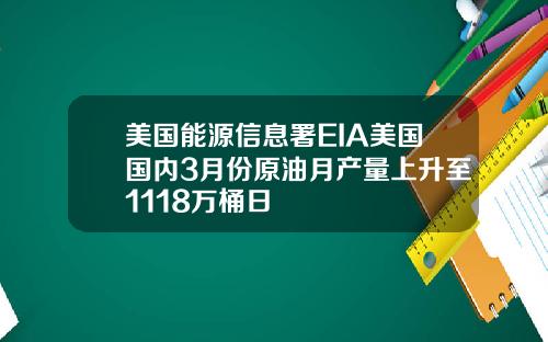 美国能源信息署EIA美国国内3月份原油月产量上升至1118万桶日