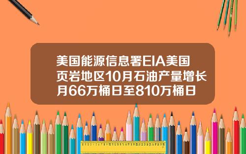 美国能源信息署EIA美国页岩地区10月石油产量增长月66万桶日至810万桶日