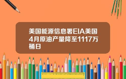 美国能源信息署EIA美国4月原油产量降至1117万桶日