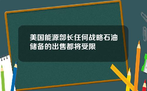 美国能源部长任何战略石油储备的出售都将受限