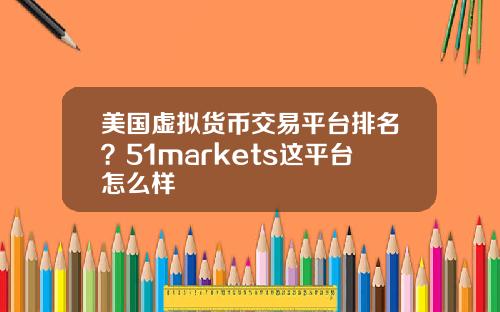美国虚拟货币交易平台排名?51markets这平台怎么样