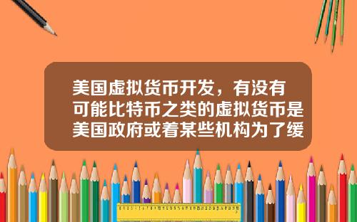 美国虚拟货币开发,有没有可能比特币之类的虚拟货币是美国政府或着某些机构为了缓解货币超发创造的一个蓄水池?