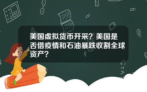美国虚拟货币开采?美国是否借疫情和石油暴跌收割全球资产?