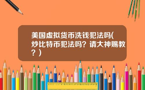 美国虚拟货币洗钱犯法吗(炒比特币犯法吗?请大神赐教?)