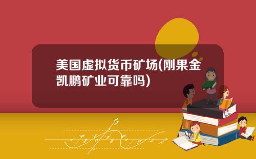 美国虚拟货币矿场(刚果金凯鹏矿业可靠吗)