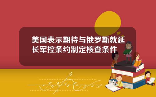 美国表示期待与俄罗斯就延长军控条约制定核查条件