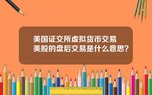 美国证交所虚拟货币交易 美股的盘后交易是什么意思?