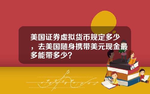 美国证券虚拟货币规定多少,去美国随身携带美元现金最多能带多少?
