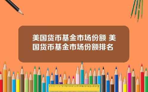 美国货币基金市场份额 美国货币基金市场份额排名