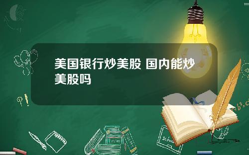 美国银行炒美股 国内能炒美股吗