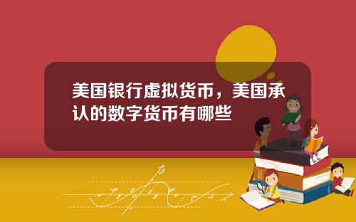 美国银行虚拟货币,美国承认的数字货币有哪些