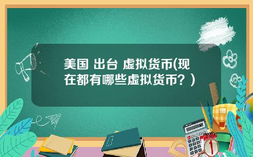 美国 出台 虚拟货币(现在都有哪些虚拟货币?)