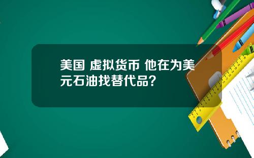 美国 虚拟货币 他在为美元石油找替代品?