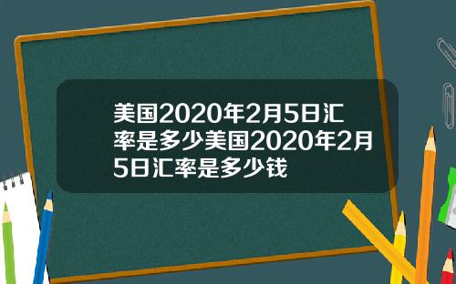 美国2020年2月5日汇率是多少美国2020年2月5日汇率是多少钱