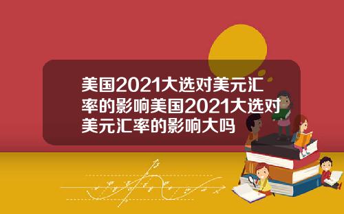 美国2021大选对美元汇率的影响美国2021大选对美元汇率的影响大吗
