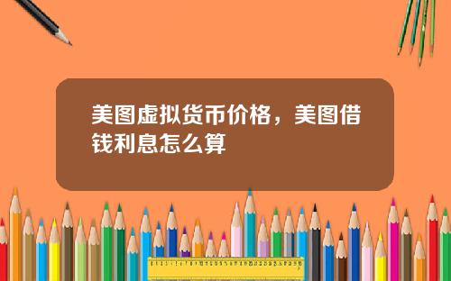 美图虚拟货币价格,美图借钱利息怎么算
