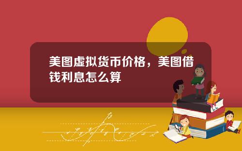 美图虚拟货币价格,美图借钱利息怎么算