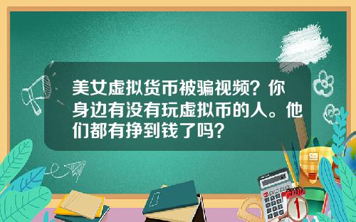 美女虚拟货币被骗视频?你身边有没有玩虚拟币的人。他们都有挣到钱了吗?