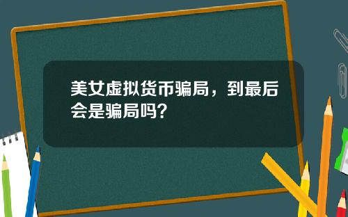 美女虚拟货币骗局,到最后会是骗局吗?