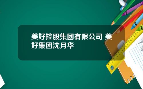 美好控股集团有限公司 美好集团沈月华
