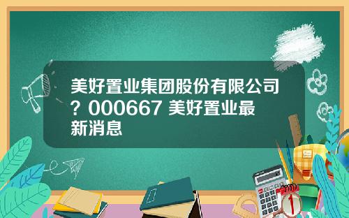 美好置业集团股份有限公司?000667 美好置业最新消息