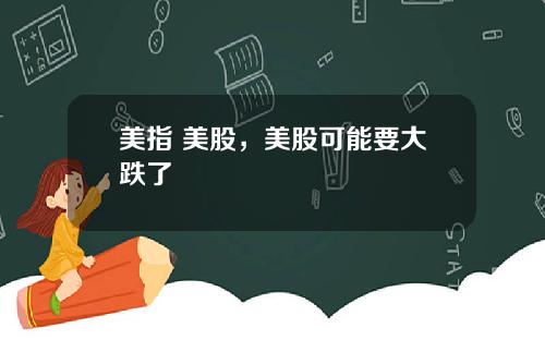 美指 美股,美股可能要大跌了