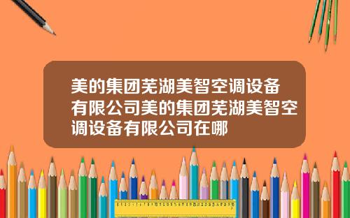 美的集团芜湖美智空调设备有限公司美的集团芜湖美智空调设备有限公司在哪