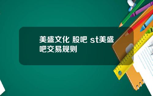 美盛文化 股吧 st美盛吧交易规则