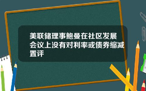 美联储理事鲍曼在社区发展会议上没有对利率或债券缩减置评