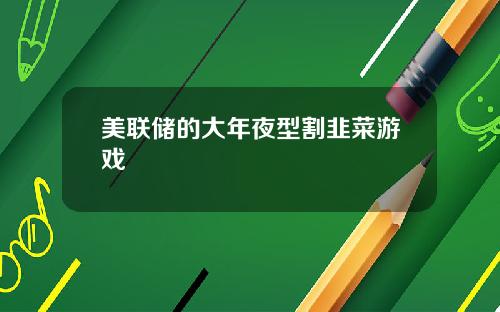 美联储的大年夜型割韭菜游戏