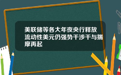 美联储等各大年夜央行释放流动性美元仍强势干涉干与揣摩再起