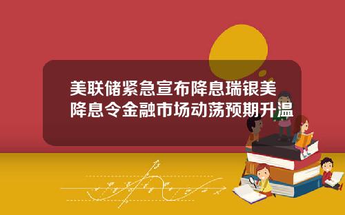 美联储紧急宣布降息瑞银美降息令金融市场动荡预期升温