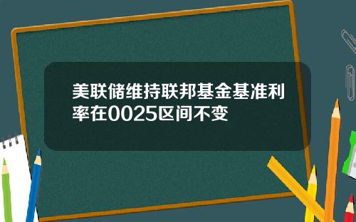 美联储维持联邦基金基准利率在0025区间不变