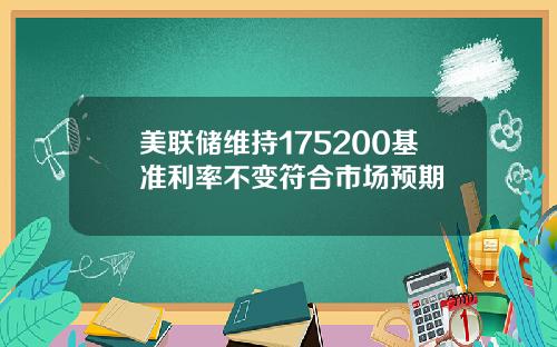 美联储维持175200基准利率不变符合市场预期