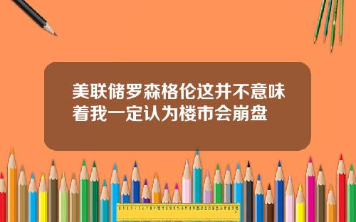 美联储罗森格伦这并不意味着我一定认为楼市会崩盘