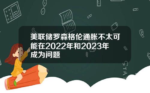 美联储罗森格伦通胀不太可能在2022年和2023年成为问题