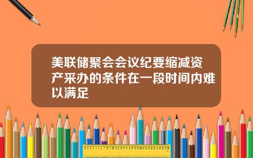 美联储聚会会议纪要缩减资产采办的条件在一段时间内难以满足